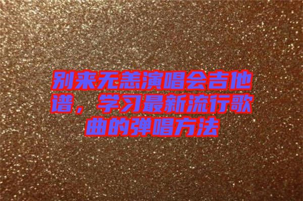 別來無恙演唱會吉他譜，學(xué)習(xí)最新流行歌曲的彈唱方法