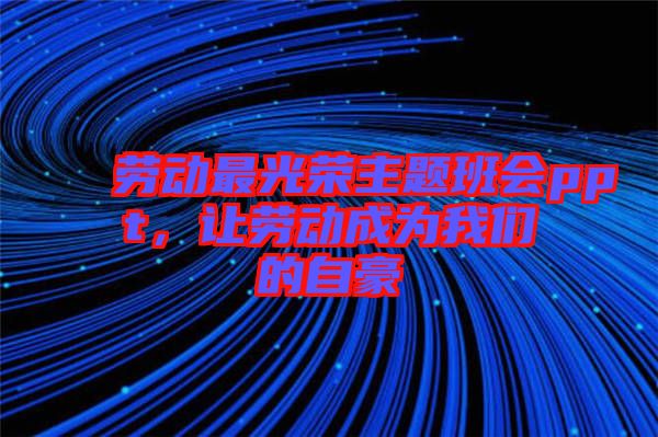 勞動最光榮主題班會ppt，讓勞動成為我們的自豪