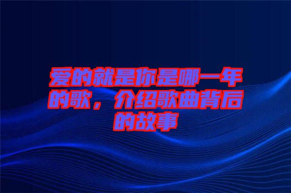 愛的就是你是哪一年的歌，介紹歌曲背后的故事