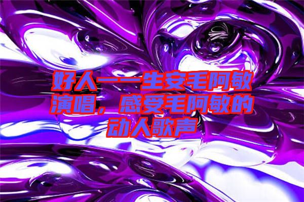 好人一一生安毛阿敏演唱，感受毛阿敏的動(dòng)人歌聲