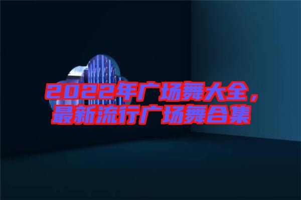 2022年廣場(chǎng)舞大全，最新流行廣場(chǎng)舞合集