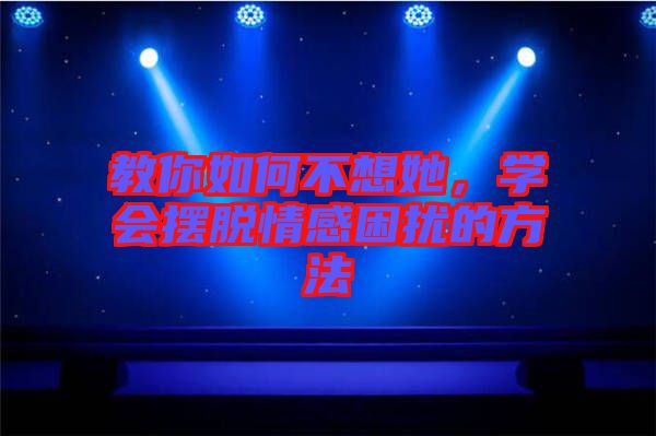 教你如何不想她，學(xué)會(huì)擺脫情感困擾的方法