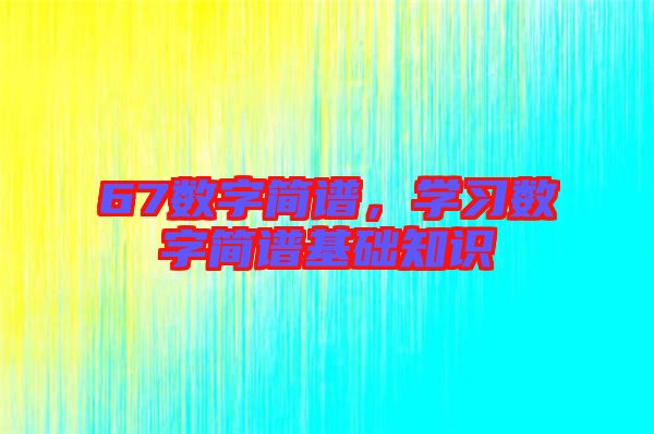 67數(shù)字簡(jiǎn)譜，學(xué)習(xí)數(shù)字簡(jiǎn)譜基礎(chǔ)知識(shí)