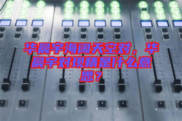 華晨宇海闊天空對(duì)，華晨宇對(duì)現(xiàn)精是什么意思？