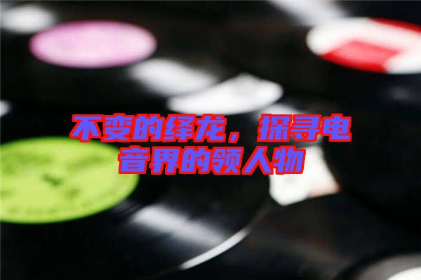 不變的繹龍，探尋電音界的領(lǐng)人物