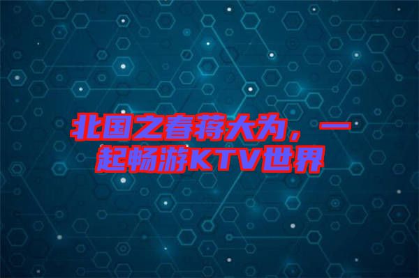 北國之春蔣大為，一起暢游KTV世界