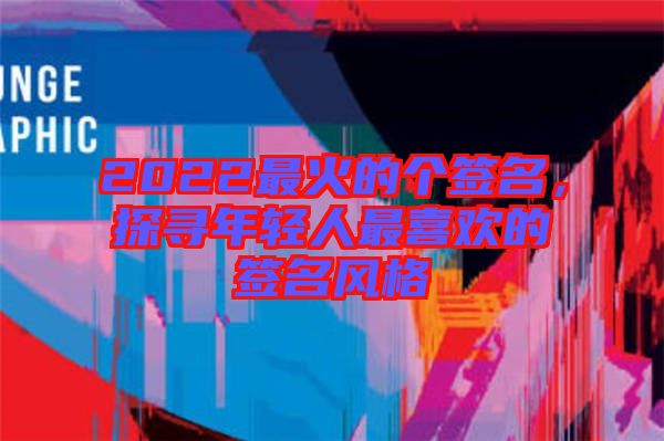 2022最火的個簽名，探尋年輕人最喜歡的簽名風格