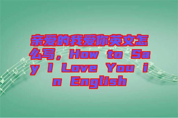 親愛的我愛你英文怎么寫，How to Say I Love You in English