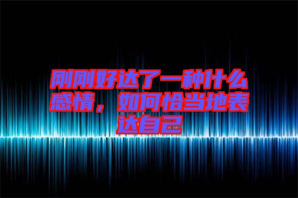 剛剛好達(dá)了一種什么感情，如何恰當(dāng)?shù)乇磉_(dá)自己