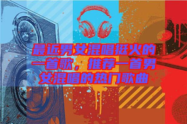 最近男女混唱挺火的一首歌，推薦一首男女混唱的熱門歌曲