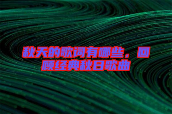 秋天的歌詞有哪些，回顧經(jīng)典秋日歌曲