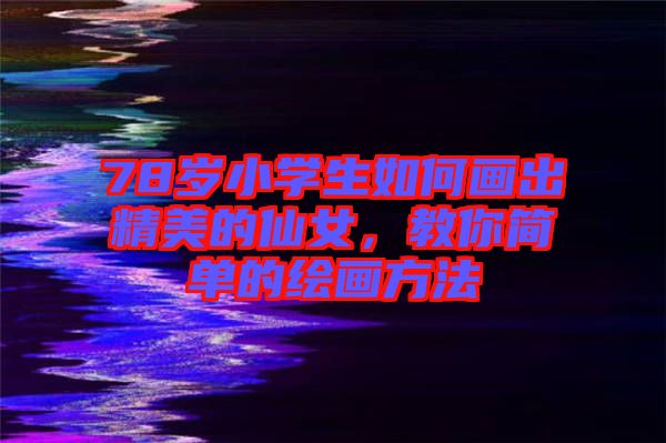 78歲小學(xué)生如何畫出精美的仙女，教你簡單的繪畫方法