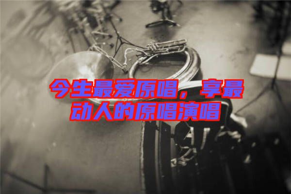今生最愛原唱，享最動(dòng)人的原唱演唱