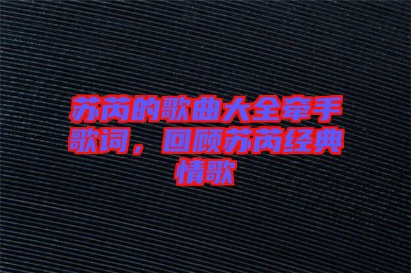 蘇芮的歌曲大全牽手歌詞，回顧蘇芮經(jīng)典情歌