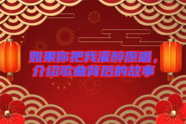 如果你把我灌醉原唱，介紹歌曲背后的故事