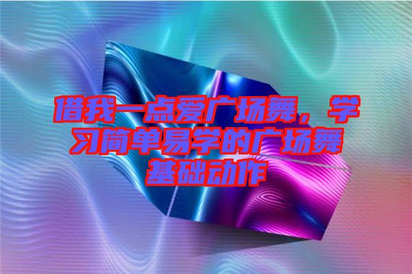 借我一點愛廣場舞，學(xué)習(xí)簡單易學(xué)的廣場舞基礎(chǔ)動作