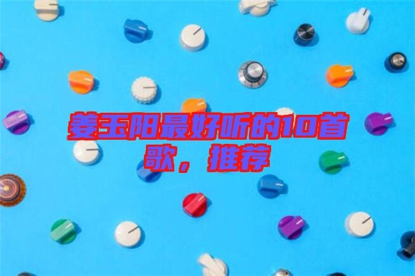 姜玉陽最好聽的10首歌，推薦