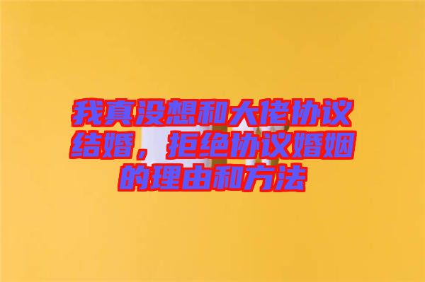 我真沒(méi)想和大佬協(xié)議結(jié)婚，拒絕協(xié)議婚姻的理由和方法