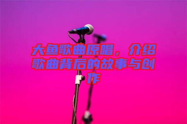 大魚(yú)歌曲原唱，介紹歌曲背后的故事與創(chuàng)作