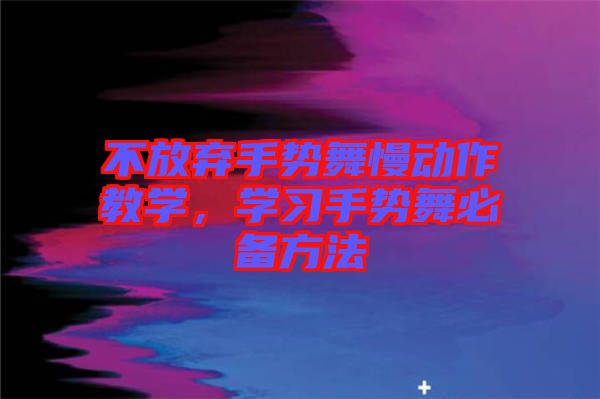 不放棄手勢舞慢動作教學(xué)，學(xué)習(xí)手勢舞必備方法