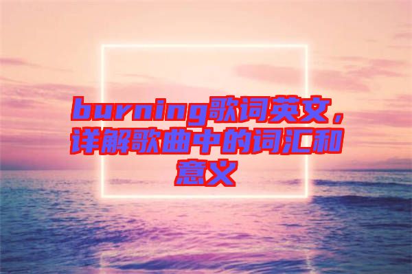 burning歌詞英文，詳解歌曲中的詞匯和意義