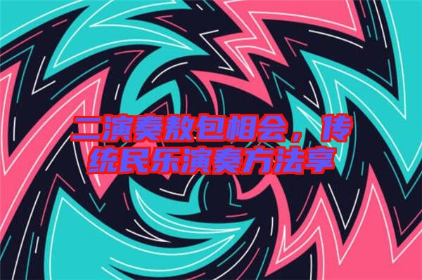 二演奏敖包相會(huì)，傳統(tǒng)民樂演奏方法享