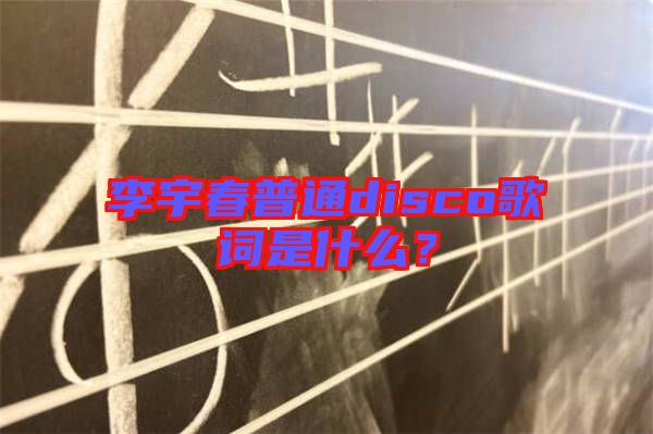 李宇春普通disco歌詞是什么？