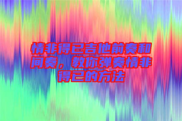 情非得已吉他前奏和間奏，教你彈奏情非得已的方法