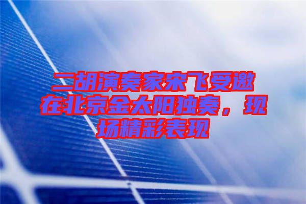 二胡演奏家宋飛受邀在北京金太陽獨奏，現場精彩表現