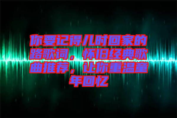 你要記得兒時回家的路歌詞，懷舊經典歌曲推薦，讓你重溫童年回憶