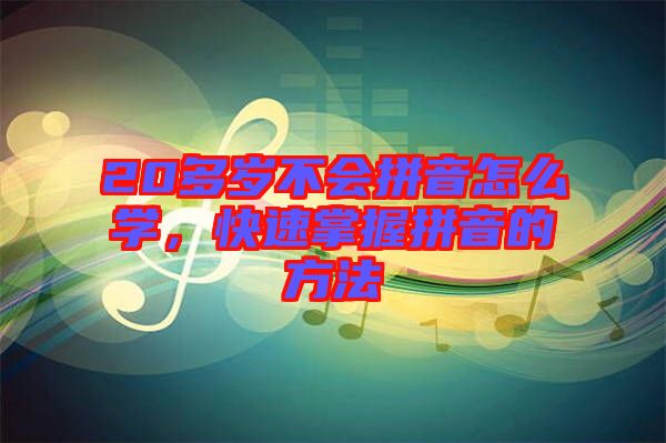 20多歲不會(huì)拼音怎么學(xué)，快速掌握拼音的方法