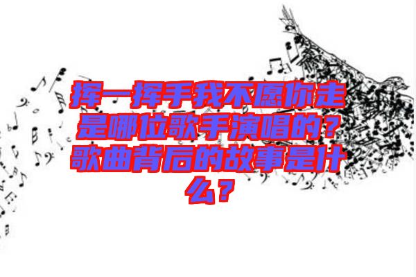 揮一揮手我不愿你走是哪位歌手演唱的？歌曲背后的故事是什么？