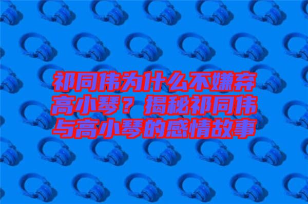 祁同偉為什么不嫌棄高小琴？揭秘祁同偉與高小琴的感情故事