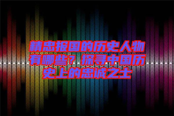 精忠報國的歷史人物有哪些？探尋中國歷史上的忠誠之士