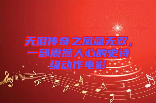 天淚傳奇之鳳凰無(wú)雙，一部震撼人心的史詩(shī)級(jí)動(dòng)作電影