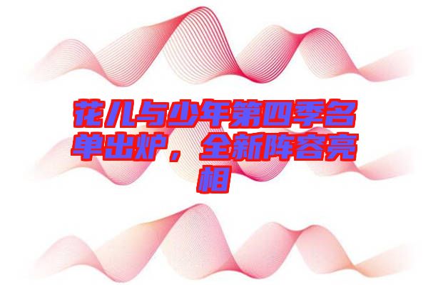 花兒與少年第四季名單出爐，全新陣容亮相