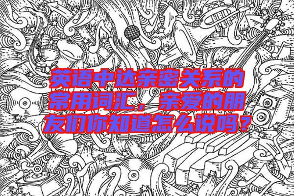 英語(yǔ)中達(dá)親密關(guān)系的常用詞匯，親愛(ài)的朋友們你知道怎么說(shuō)嗎？
