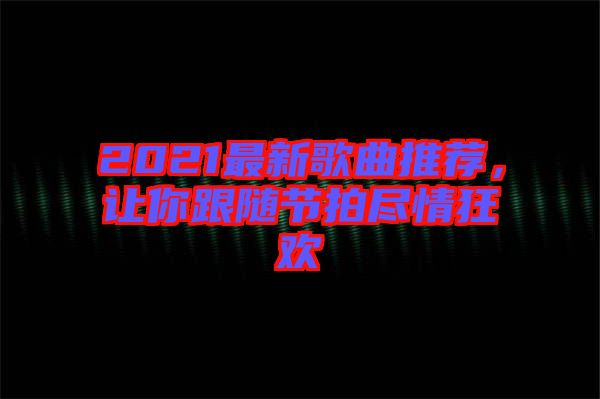 2021最新歌曲推薦，讓你跟隨節(jié)拍盡情狂歡