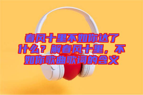 春風十里不如你達了什么？解春風十里，不如你歌曲歌詞的含義