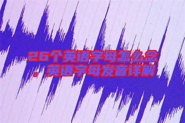 26個(gè)英語字母怎么念，英語字母發(fā)音詳解