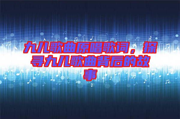 九兒歌曲原唱歌詞，探尋九兒歌曲背后的故事