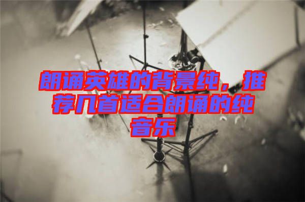 朗誦英雄的背景純，推薦幾首適合朗誦的純音樂(lè)