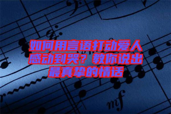 如何用言語(yǔ)打動(dòng)愛(ài)人感動(dòng)到哭？教你說(shuō)出最真摯的情話
