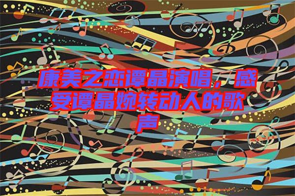 康美之戀譚晶演唱，感受譚晶婉轉(zhuǎn)動(dòng)人的歌聲