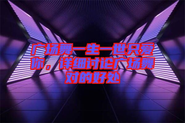 廣場(chǎng)舞一生一世只愛你，詳細(xì)討論廣場(chǎng)舞對(duì)的好處