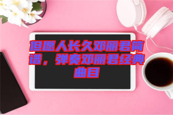 但愿人長久鄧麗君簡譜，彈奏鄧麗君經(jīng)典曲目