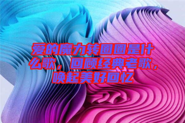 愛的魔力轉(zhuǎn)圈圈是什么歌，回顧經(jīng)典老歌，喚起美好回憶