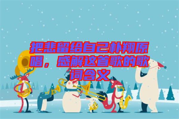 把悲留給自己樸翔原唱，感解這首歌的歌詞含義
