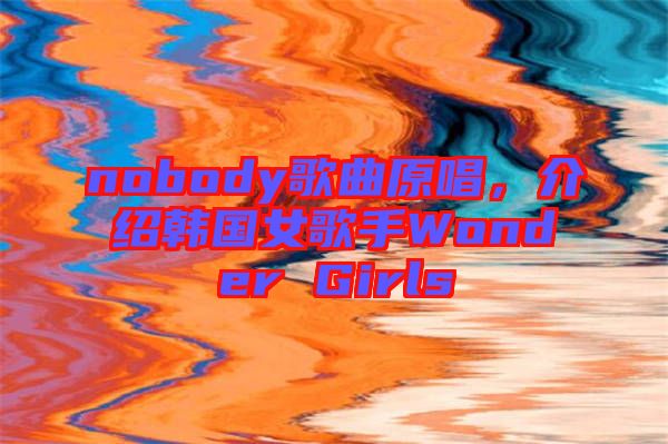 nobody歌曲原唱，介紹韓國(guó)女歌手Wonder Girls
