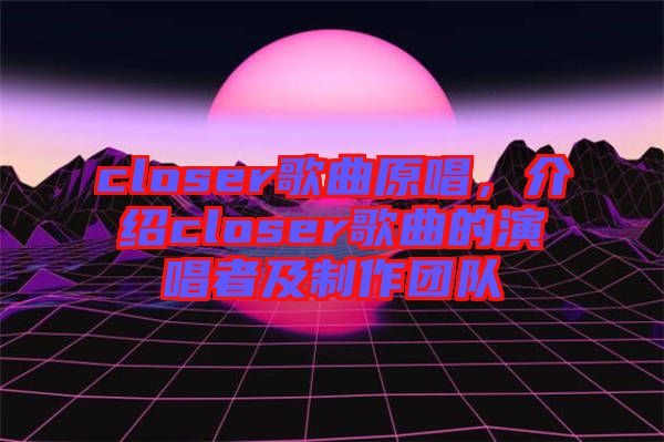 closer歌曲原唱，介紹closer歌曲的演唱者及制作團(tuán)隊